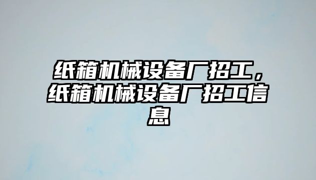 紙箱機械設(shè)備廠招工，紙箱機械設(shè)備廠招工信息