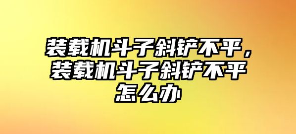 裝載機(jī)斗子斜鏟不平，裝載機(jī)斗子斜鏟不平怎么辦