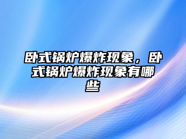 臥式鍋爐爆炸現(xiàn)象，臥式鍋爐爆炸現(xiàn)象有哪些