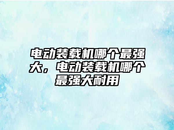 電動裝載機(jī)哪個最強(qiáng)大，電動裝載機(jī)哪個最強(qiáng)大耐用