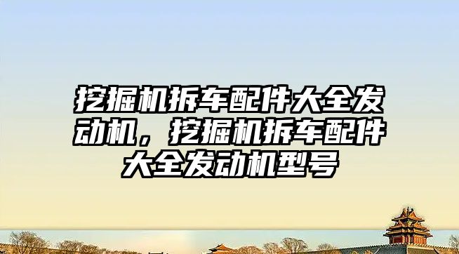 挖掘機拆車配件大全發(fā)動機，挖掘機拆車配件大全發(fā)動機型號