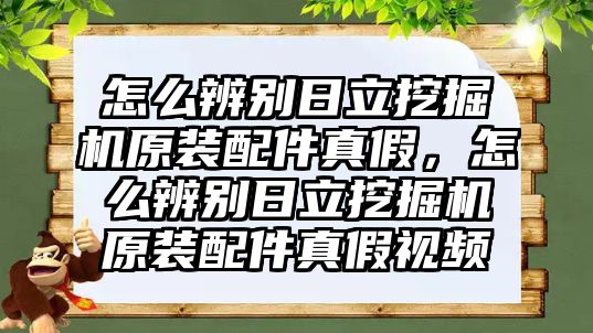 怎么辨別日立挖掘機(jī)原裝配件真假，怎么辨別日立挖掘機(jī)原裝配件真假視頻