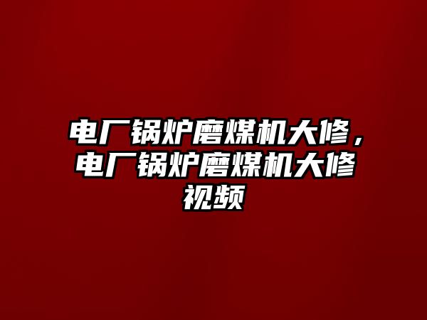 電廠鍋爐磨煤機(jī)大修，電廠鍋爐磨煤機(jī)大修視頻