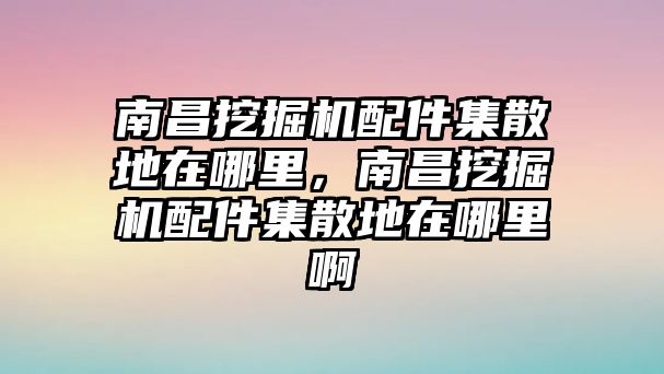 南昌挖掘機(jī)配件集散地在哪里，南昌挖掘機(jī)配件集散地在哪里啊