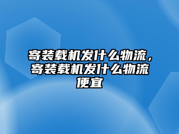 寄裝載機(jī)發(fā)什么物流，寄裝載機(jī)發(fā)什么物流便宜