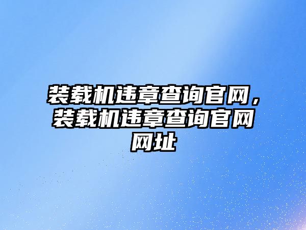 裝載機違章查詢官網(wǎng)，裝載機違章查詢官網(wǎng)網(wǎng)址