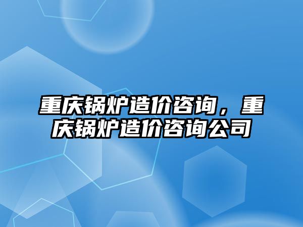 重慶鍋爐造價(jià)咨詢，重慶鍋爐造價(jià)咨詢公司