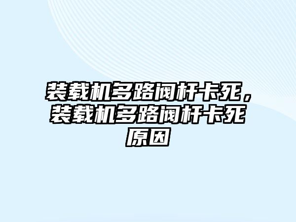 裝載機多路閥桿卡死，裝載機多路閥桿卡死原因