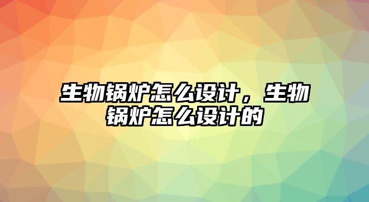 生物鍋爐怎么設(shè)計(jì)，生物鍋爐怎么設(shè)計(jì)的