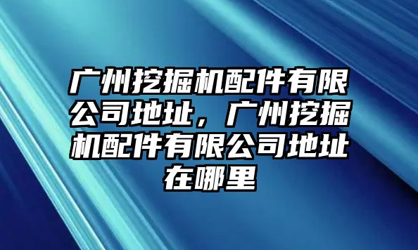 廣州挖掘機配件有限公司地址，廣州挖掘機配件有限公司地址在哪里