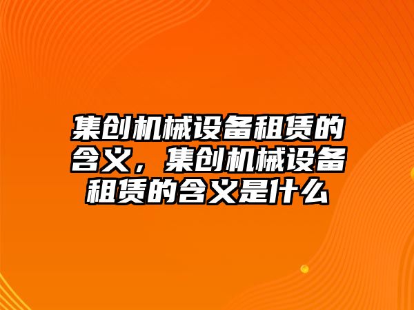 集創(chuàng)機械設備租賃的含義，集創(chuàng)機械設備租賃的含義是什么