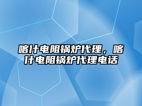 喀什電阻鍋爐代理，喀什電阻鍋爐代理電話