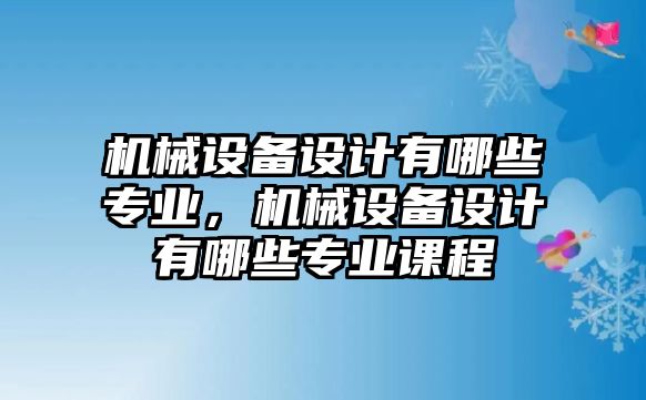 機(jī)械設(shè)備設(shè)計(jì)有哪些專業(yè)，機(jī)械設(shè)備設(shè)計(jì)有哪些專業(yè)課程