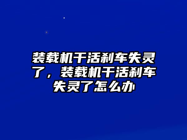 裝載機(jī)干活剎車失靈了，裝載機(jī)干活剎車失靈了怎么辦