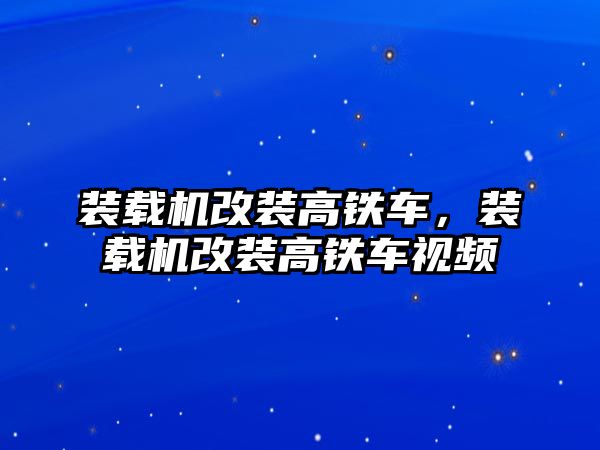 裝載機(jī)改裝高鐵車，裝載機(jī)改裝高鐵車視頻