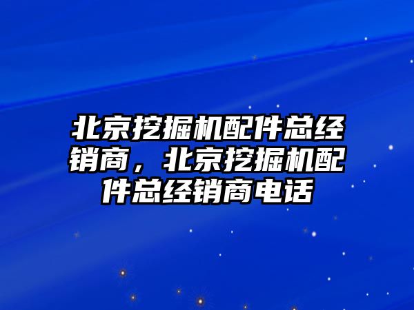 北京挖掘機配件總經(jīng)銷商，北京挖掘機配件總經(jīng)銷商電話