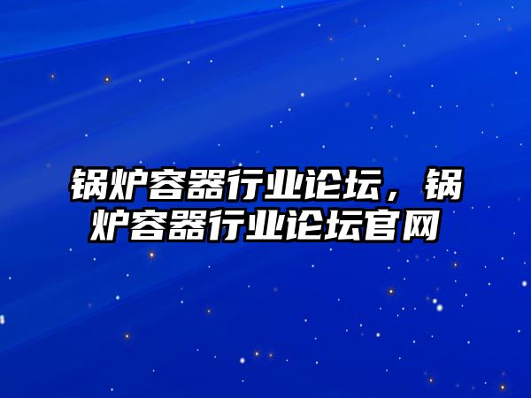 鍋爐容器行業(yè)論壇，鍋爐容器行業(yè)論壇官網(wǎng)