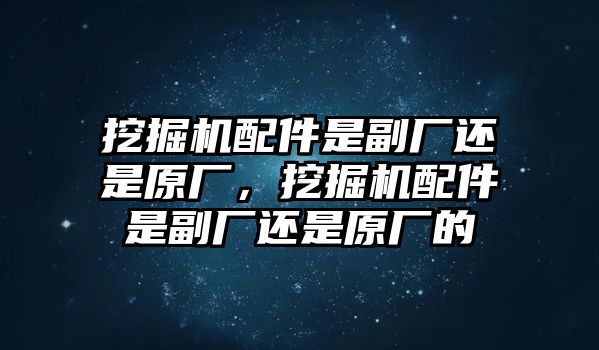 挖掘機配件是副廠還是原廠，挖掘機配件是副廠還是原廠的