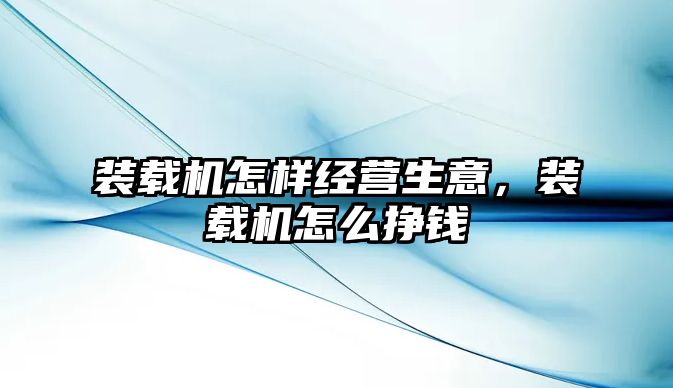 裝載機怎樣經(jīng)營生意，裝載機怎么掙錢