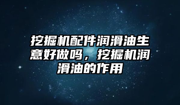 挖掘機配件潤滑油生意好做嗎，挖掘機潤滑油的作用