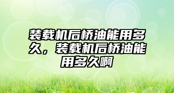 裝載機后橋油能用多久，裝載機后橋油能用多久啊