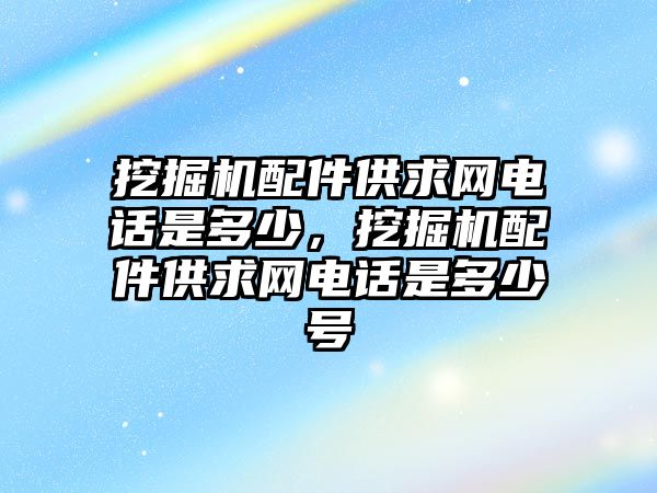 挖掘機配件供求網(wǎng)電話是多少，挖掘機配件供求網(wǎng)電話是多少號