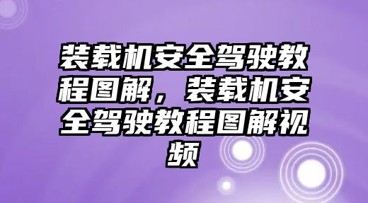 裝載機(jī)安全駕駛教程圖解，裝載機(jī)安全駕駛教程圖解視頻