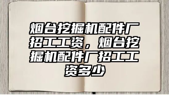 煙臺挖掘機(jī)配件廠招工工資，煙臺挖掘機(jī)配件廠招工工資多少