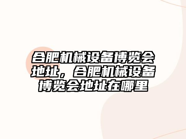 合肥機械設(shè)備博覽會地址，合肥機械設(shè)備博覽會地址在哪里