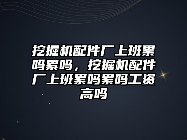 挖掘機(jī)配件廠上班累嗎累嗎，挖掘機(jī)配件廠上班累嗎累嗎工資高嗎