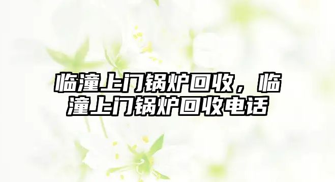 臨潼上門鍋爐回收，臨潼上門鍋爐回收電話