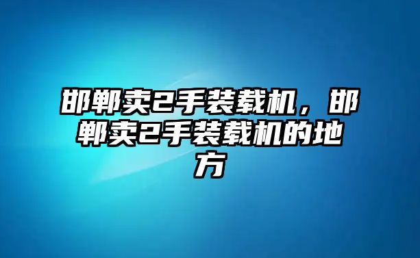 邯鄲賣2手裝載機，邯鄲賣2手裝載機的地方