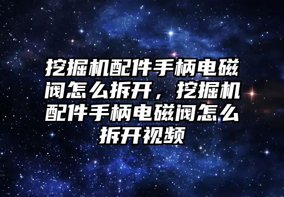 挖掘機配件手柄電磁閥怎么拆開，挖掘機配件手柄電磁閥怎么拆開視頻