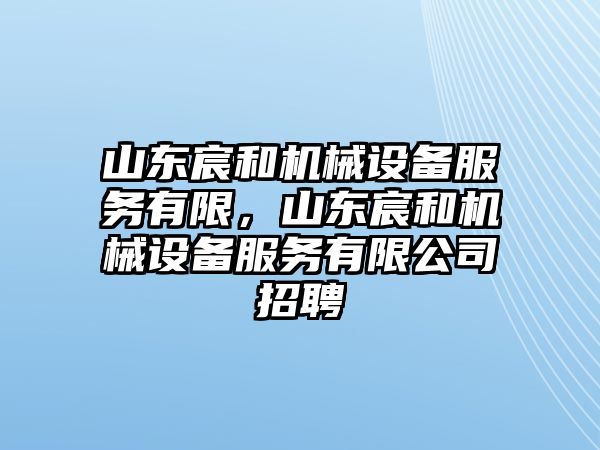 山東宸和機械設備服務有限，山東宸和機械設備服務有限公司招聘