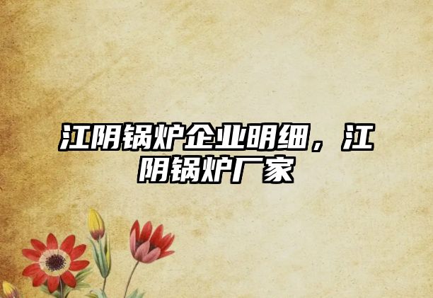 江陰鍋爐企業(yè)明細，江陰鍋爐廠家