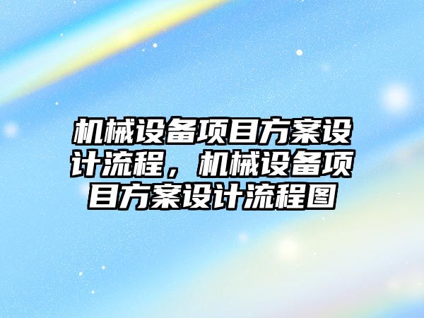 機械設備項目方案設計流程，機械設備項目方案設計流程圖