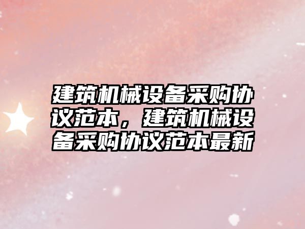 建筑機械設備采購協(xié)議范本，建筑機械設備采購協(xié)議范本最新