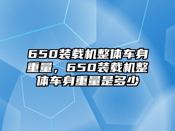 650裝載機整體車身重量，650裝載機整體車身重量是多少