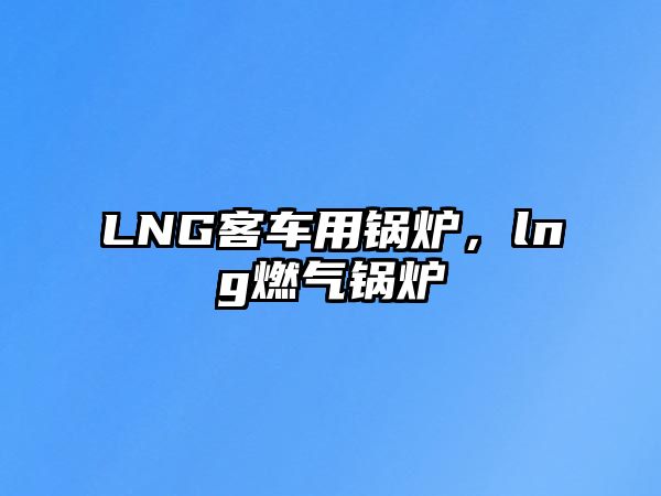 LNG客車用鍋爐，lng燃氣鍋爐