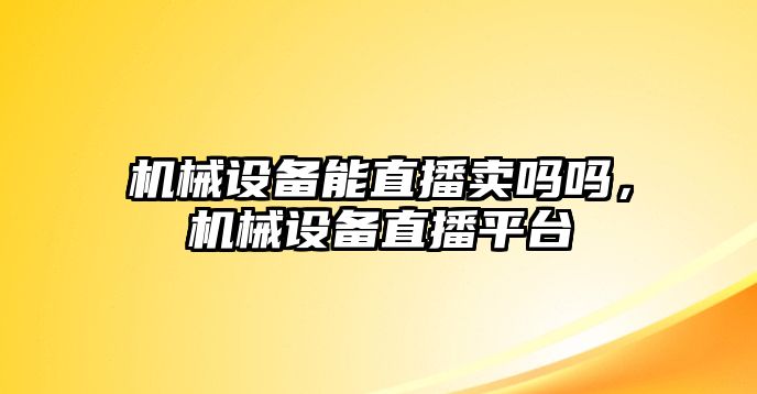 機(jī)械設(shè)備能直播賣嗎嗎，機(jī)械設(shè)備直播平臺(tái)