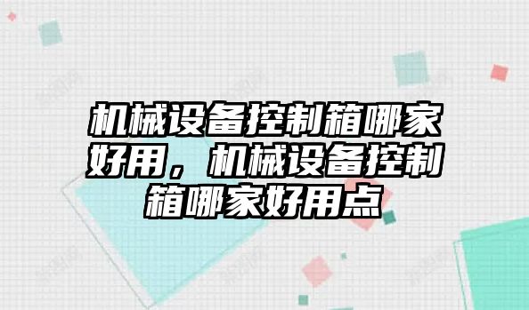 機(jī)械設(shè)備控制箱哪家好用，機(jī)械設(shè)備控制箱哪家好用點