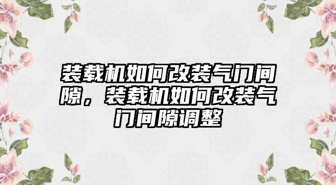 裝載機(jī)如何改裝氣門間隙，裝載機(jī)如何改裝氣門間隙調(diào)整