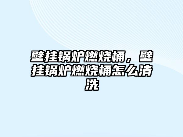 壁掛鍋爐燃燒桶，壁掛鍋爐燃燒桶怎么清洗