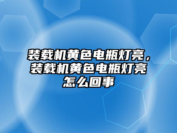 裝載機(jī)黃色電瓶燈亮，裝載機(jī)黃色電瓶燈亮怎么回事