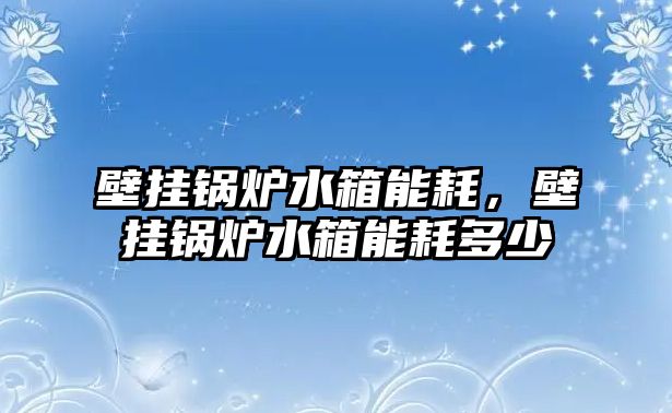 壁掛鍋爐水箱能耗，壁掛鍋爐水箱能耗多少