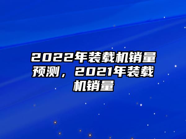 2022年裝載機(jī)銷量預(yù)測(cè)，2021年裝載機(jī)銷量