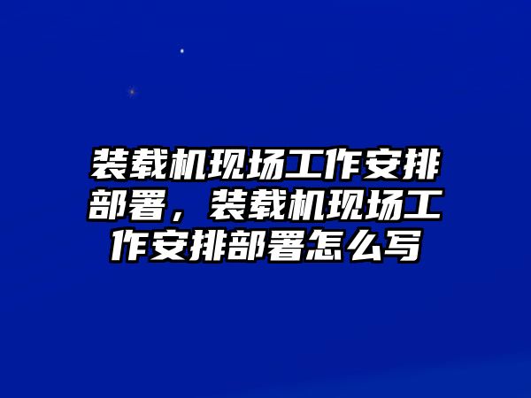 裝載機(jī)現(xiàn)場(chǎng)工作安排部署，裝載機(jī)現(xiàn)場(chǎng)工作安排部署怎么寫