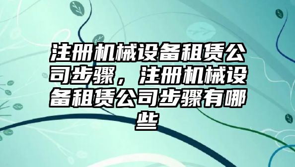 注冊(cè)機(jī)械設(shè)備租賃公司步驟，注冊(cè)機(jī)械設(shè)備租賃公司步驟有哪些