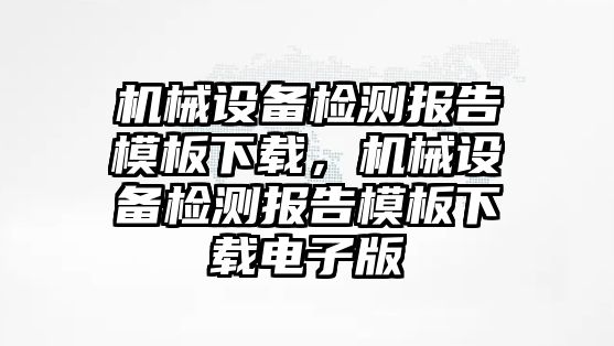 機械設(shè)備檢測報告模板下載，機械設(shè)備檢測報告模板下載電子版