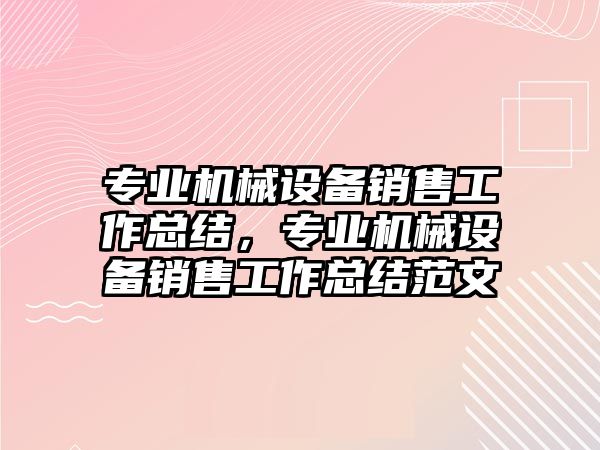 專業(yè)機(jī)械設(shè)備銷售工作總結(jié)，專業(yè)機(jī)械設(shè)備銷售工作總結(jié)范文